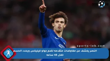 النصر يكشف عن مفاوضات متقدمة لضم جواو فيليكس ويحدد الحسم خلال 48 ساعة